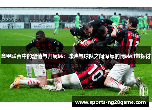 意甲联赛中的激情与归属感：球迷与球队之间深厚的情感纽带探讨