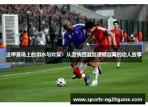 法甲赛场上的泪水与欢笑：从激情四溢到遗憾别离的动人故事