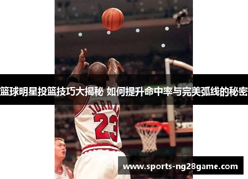 篮球明星投篮技巧大揭秘 如何提升命中率与完美弧线的秘密