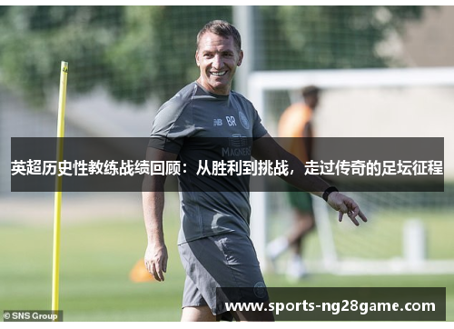 英超历史性教练战绩回顾：从胜利到挑战，走过传奇的足坛征程
