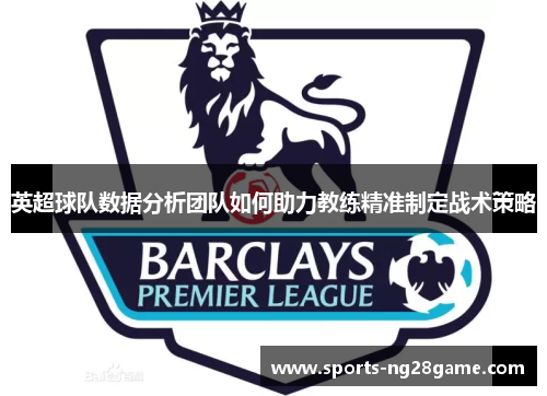 英超球队数据分析团队如何助力教练精准制定战术策略