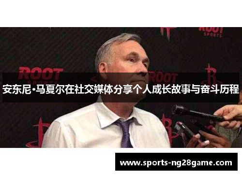 安东尼·马夏尔在社交媒体分享个人成长故事与奋斗历程