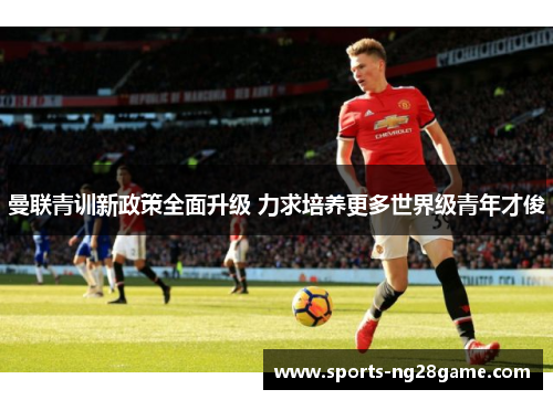 曼联青训新政策全面升级 力求培养更多世界级青年才俊