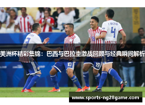 美洲杯精彩集锦：巴西与巴拉圭激战回顾与经典瞬间解析