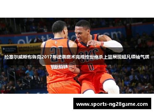 拉塞尔威斯布鲁克2017年逆袭魔术完成惊世绝杀上篮展现超凡领袖气质