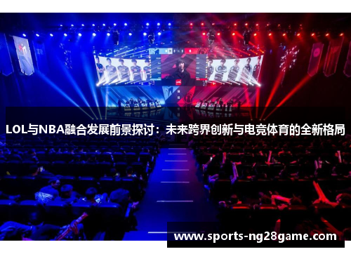 LOL与NBA融合发展前景探讨：未来跨界创新与电竞体育的全新格局