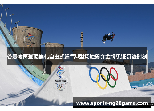 谷爱凌再登顶崇礼自由式滑雪U型场地勇夺金牌见证奇迹时刻