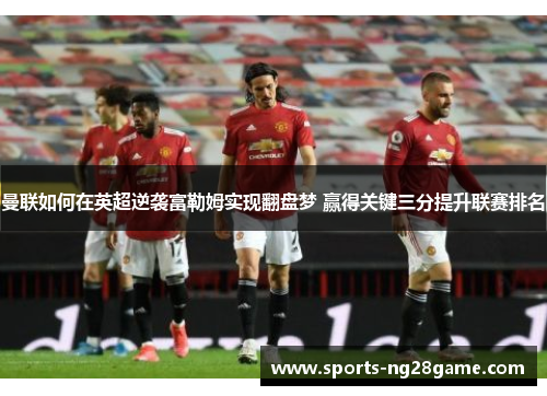 曼联如何在英超逆袭富勒姆实现翻盘梦 赢得关键三分提升联赛排名