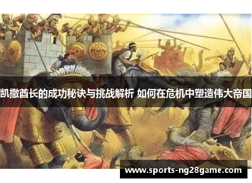 凯撒酋长的成功秘诀与挑战解析 如何在危机中塑造伟大帝国