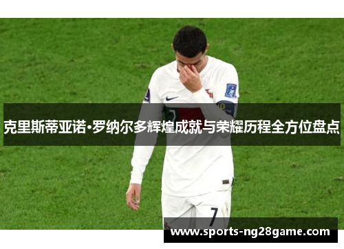 克里斯蒂亚诺·罗纳尔多辉煌成就与荣耀历程全方位盘点