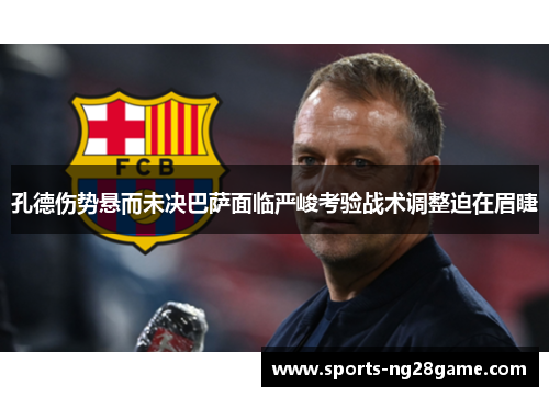 孔德伤势悬而未决巴萨面临严峻考验战术调整迫在眉睫