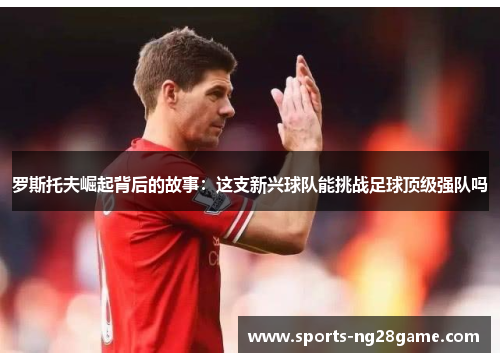 罗斯托夫崛起背后的故事：这支新兴球队能挑战足球顶级强队吗