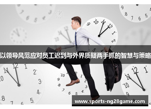 以领导风范应对员工迟到与外界质疑两手抓的智慧与策略