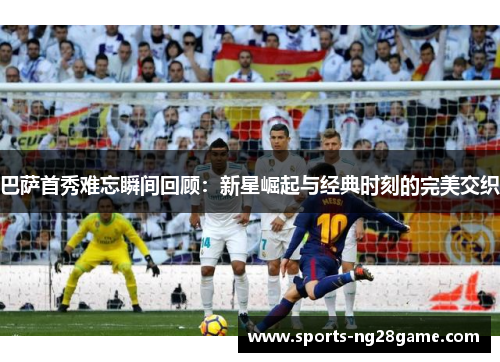 巴萨首秀难忘瞬间回顾：新星崛起与经典时刻的完美交织