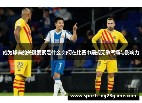 成为球霸的关键要素是什么 如何在比赛中展现无敌气场与影响力