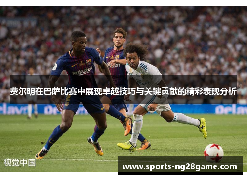 费尔明在巴萨比赛中展现卓越技巧与关键贡献的精彩表现分析