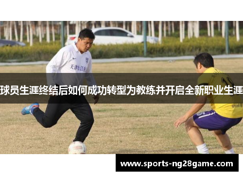 球员生涯终结后如何成功转型为教练并开启全新职业生涯