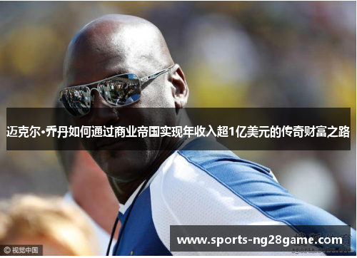 迈克尔·乔丹如何通过商业帝国实现年收入超1亿美元的传奇财富之路