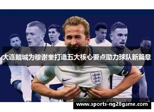 大连鲲城为穆谢奎打造五大核心要点助力球队新篇章