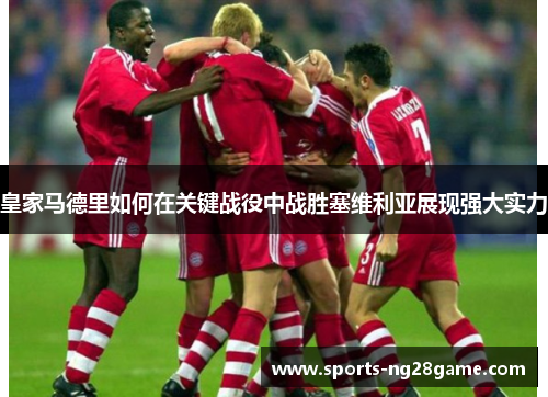 皇家马德里如何在关键战役中战胜塞维利亚展现强大实力