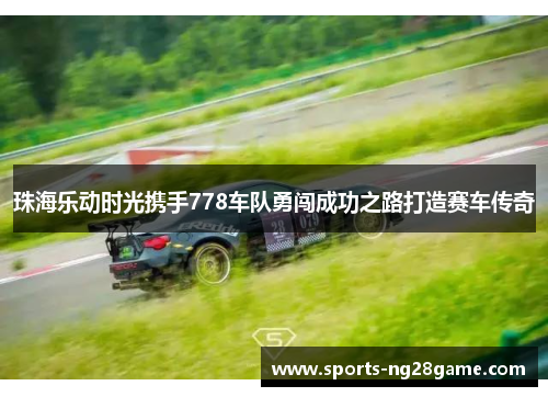 珠海乐动时光携手778车队勇闯成功之路打造赛车传奇