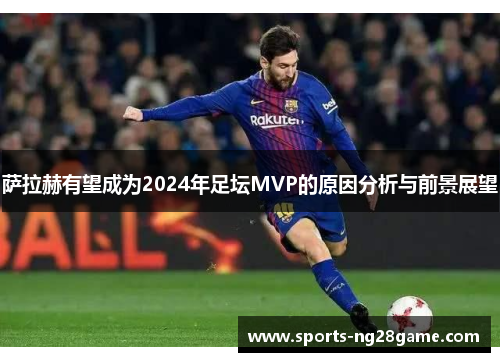 萨拉赫有望成为2024年足坛MVP的原因分析与前景展望