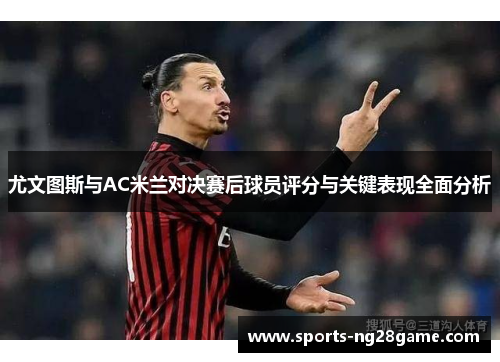 尤文图斯与AC米兰对决赛后球员评分与关键表现全面分析