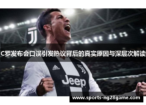 C罗发布会口误引发热议背后的真实原因与深层次解读