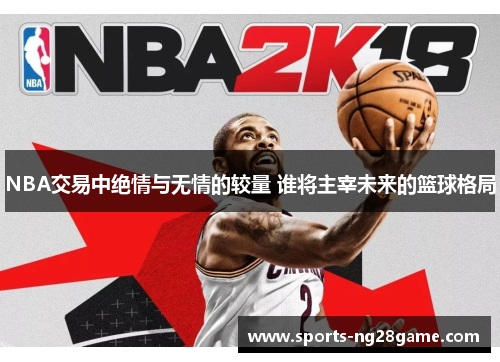 NBA交易中绝情与无情的较量 谁将主宰未来的篮球格局