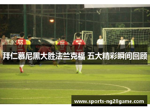 拜仁慕尼黑大胜法兰克福 五大精彩瞬间回顾