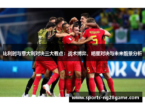 比利时与意大利对决三大看点：战术博弈、明星对决与未来前景分析