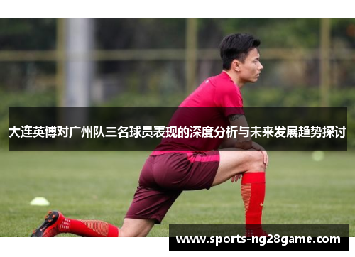 大连英博对广州队三名球员表现的深度分析与未来发展趋势探讨