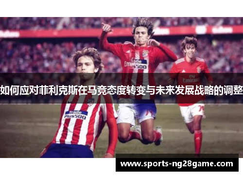 如何应对菲利克斯在马竞态度转变与未来发展战略的调整