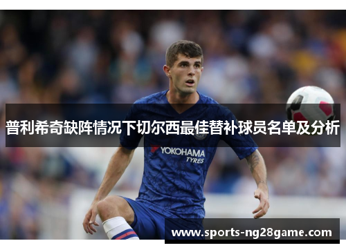 普利希奇缺阵情况下切尔西最佳替补球员名单及分析