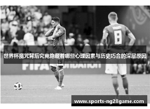 世界杯魔咒背后究竟隐藏着哪些心理因素与历史巧合的深层原因