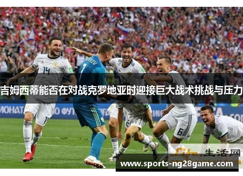 吉姆西蒂能否在对战克罗地亚时迎接巨大战术挑战与压力