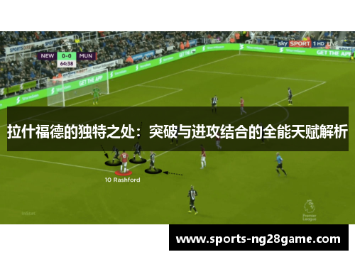 拉什福德的独特之处：突破与进攻结合的全能天赋解析