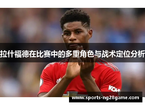 拉什福德在比赛中的多重角色与战术定位分析