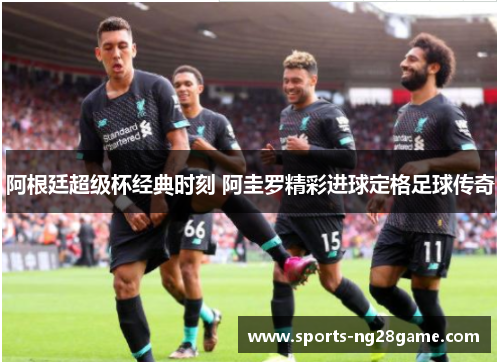 阿根廷超级杯经典时刻 阿圭罗精彩进球定格足球传奇
