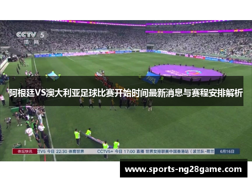 阿根廷VS澳大利亚足球比赛开始时间最新消息与赛程安排解析