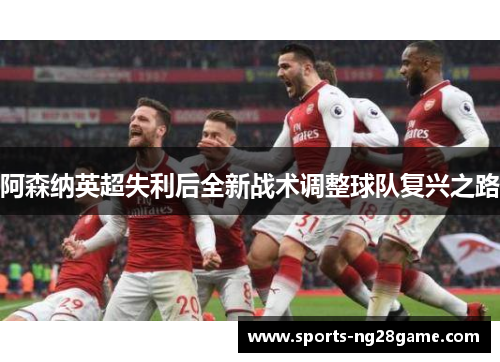 阿森纳英超失利后全新战术调整球队复兴之路