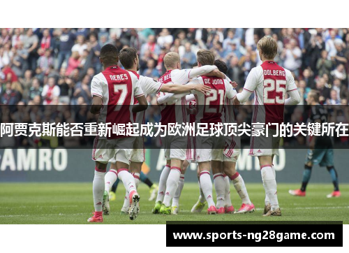 阿贾克斯能否重新崛起成为欧洲足球顶尖豪门的关键所在