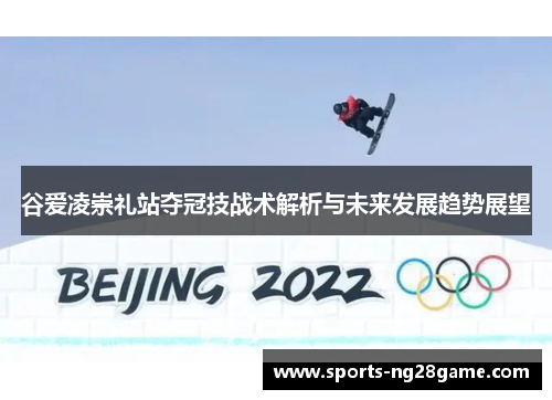 谷爱凌崇礼站夺冠技战术解析与未来发展趋势展望