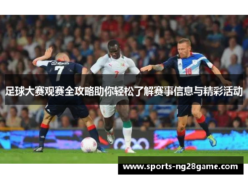 足球大赛观赛全攻略助你轻松了解赛事信息与精彩活动