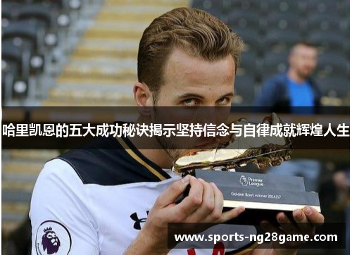 哈里凯恩的五大成功秘诀揭示坚持信念与自律成就辉煌人生 哈里凯恩的五大成功秘诀揭示坚持信念与自律成就辉煌人生