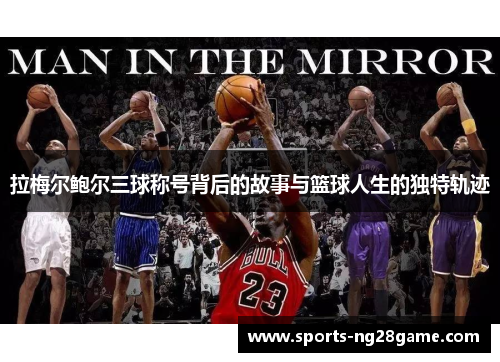 拉梅尔鲍尔三球称号背后的故事与篮球人生的独特轨迹 拉梅尔鲍尔三球称号背后的故事与篮球人生的独特轨迹