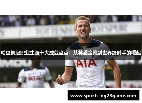哈里凯恩职业生涯十大成就盘点：从英超金靴到世界级射手的崛起