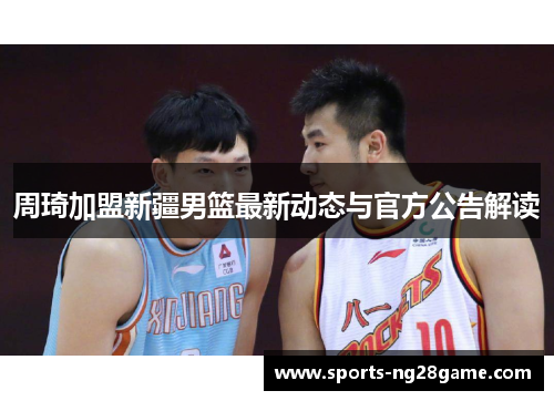 周琦加盟新疆男篮最新动态与官方公告解读