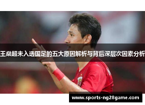 王燊超未入选国足的五大原因解析与背后深层次因素分析