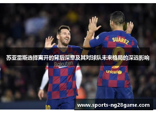 苏亚雷斯选择离开的背后深意及其对球队未来格局的深远影响